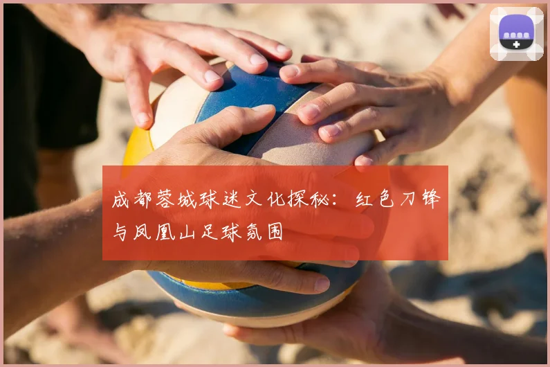 成都蓉城球迷文化探秘：红色刀锋与凤凰山足球氛围