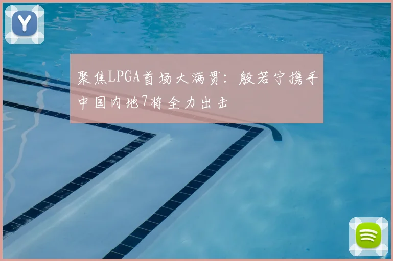 聚焦LPGA首场大满贯:殷若宁携手中国内地7将全力出击