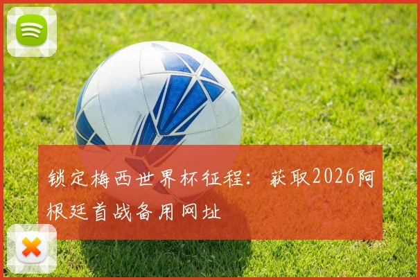 锁定梅西世界杯征程:获取2026阿根廷首战备用网址