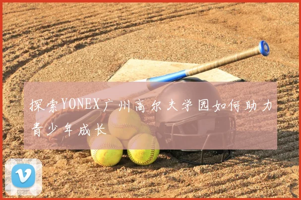 探索YONEX广州高尔夫学园如何助力青少年成长
