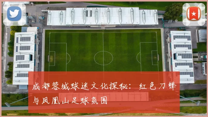 成都蓉城球迷文化探秘：红色刀锋与凤凰山足球氛围