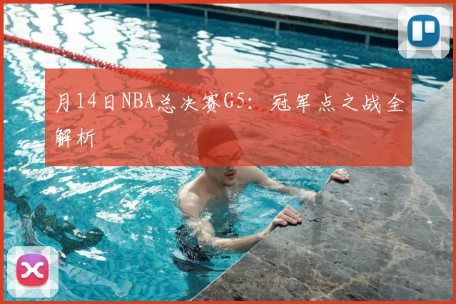 月14日NBA总决赛G5:冠军点之战全解析