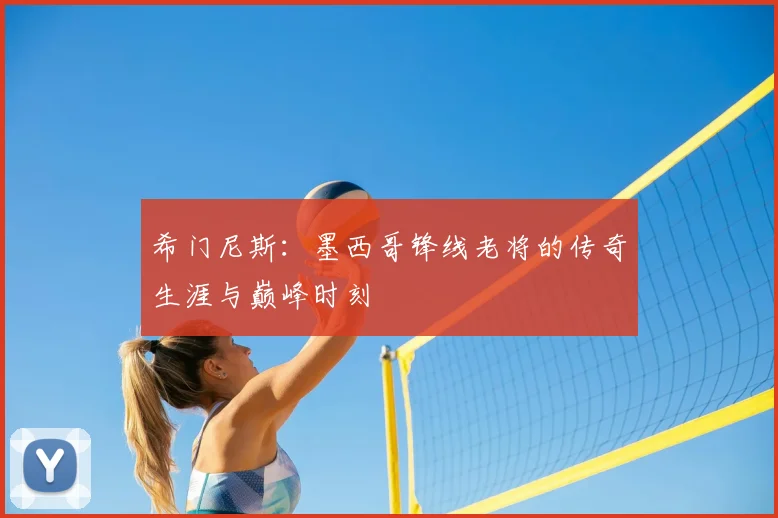 希门尼斯:墨西哥锋线老将的传奇生涯与巅峰时刻