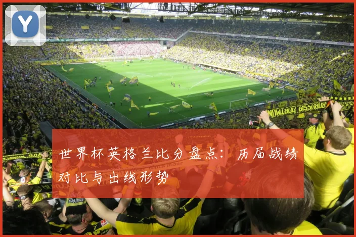 世界杯英格兰比分盘点:历届战绩对比与出线形势
