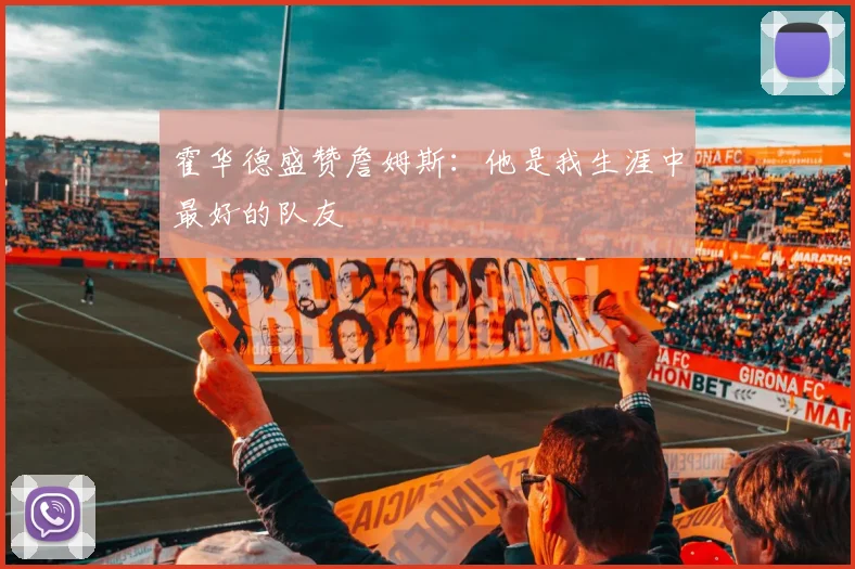 霍华德盛赞詹姆斯:他是我生涯中最好的队友