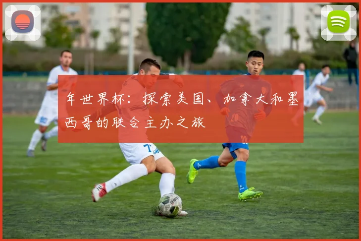 年世界杯:探索美国、加拿大和墨西哥的联合主办之旅