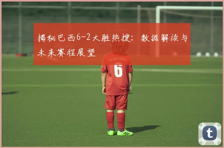 揭秘巴西6-2大胜热搜:数据解读与未来赛程展望