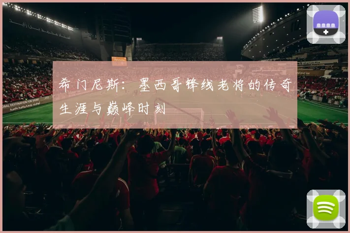 希门尼斯:墨西哥锋线老将的传奇生涯与巅峰时刻