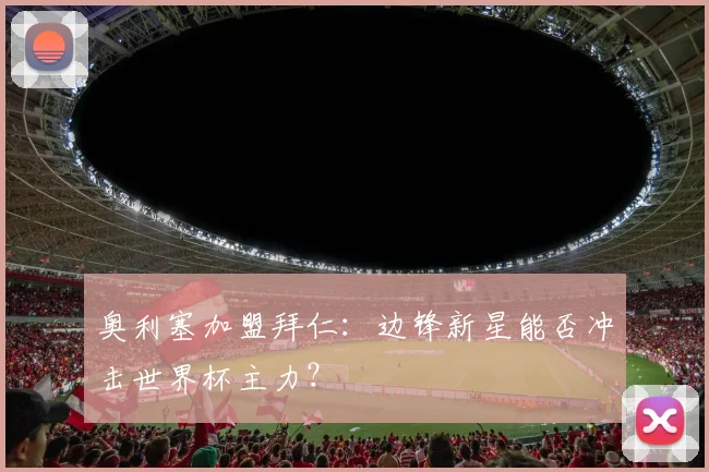 奥利塞加盟拜仁:边锋新星能否冲击世界杯主力?