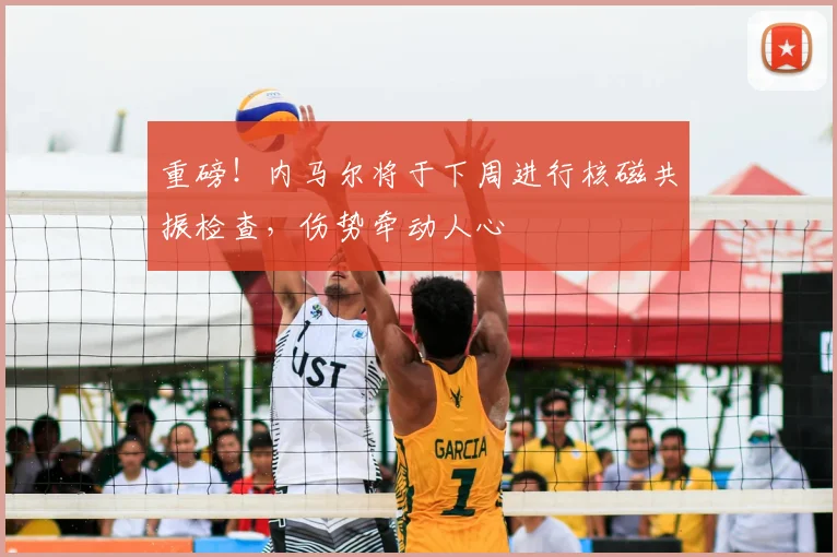 重磅！内马尔将于下周进行核磁共振检查，伤势牵动人心