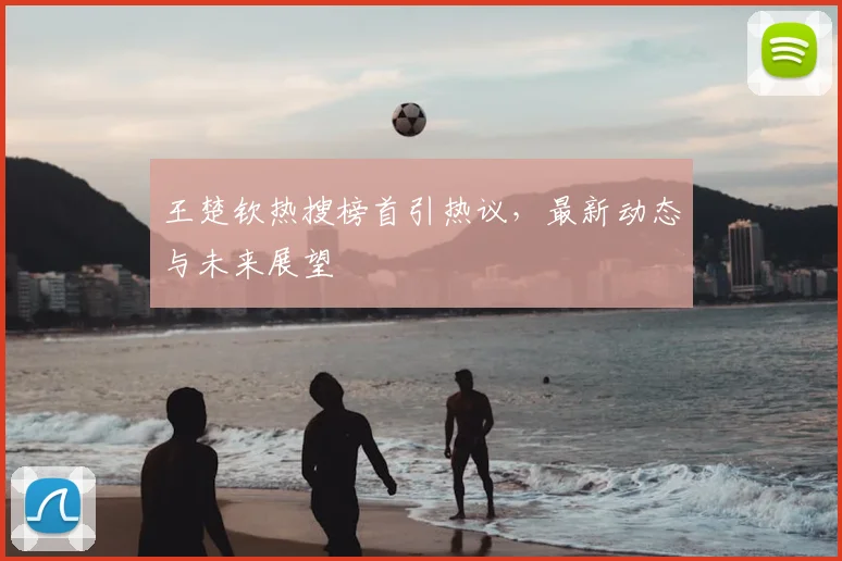 王楚钦热搜榜首引热议，最新动态与未来展望