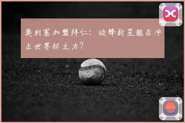 奥利塞加盟拜仁:边锋新星能否冲击世界杯主力?