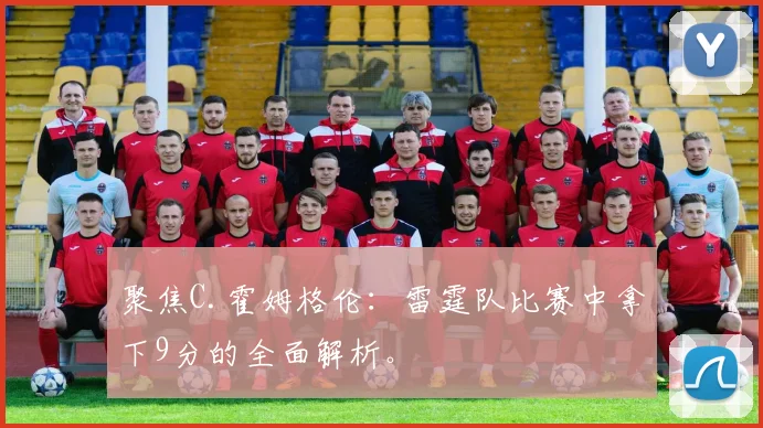 聚焦C.霍姆格伦:雷霆队比赛中拿下9分的全面解析。