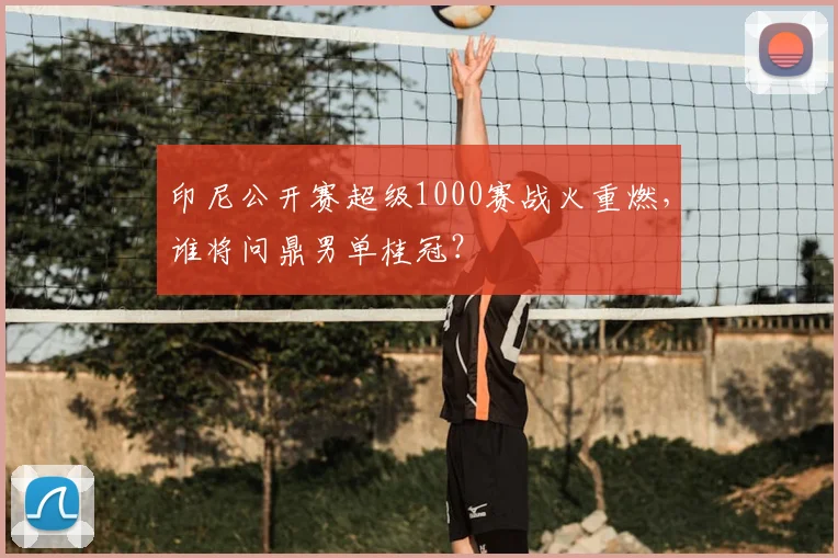 印尼公开赛超级1000赛战火重燃，谁将问鼎男单桂冠？