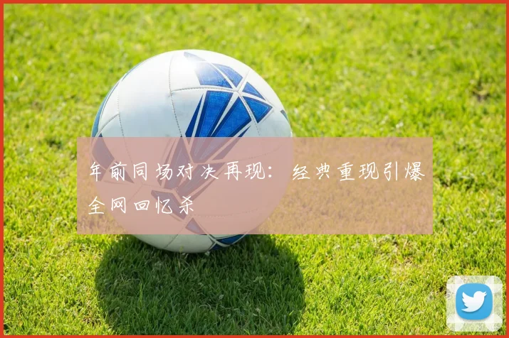 年前同场对决再现:经典重现引爆全网回忆杀