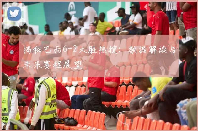 揭秘巴西6-2大胜热搜:数据解读与未来赛程展望