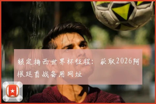 锁定梅西世界杯征程：获取2026阿根廷首战备用网址